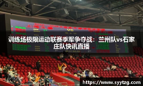 训练场极限运动联赛季军争夺战：兰州队vs石家庄队快讯直播