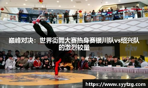 巅峰对决：世界街舞大赛热身赛银川队vs绍兴队的激烈较量