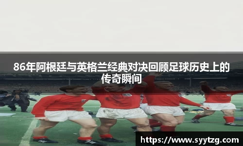 86年阿根廷与英格兰经典对决回顾足球历史上的传奇瞬间